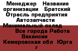 Менеджер › Название организации ­ Братский › Отрасль предприятия ­ Автозапчасти › Минимальный оклад ­ 40 000 - Все города Работа » Вакансии   . Кемеровская обл.,Юрга г.